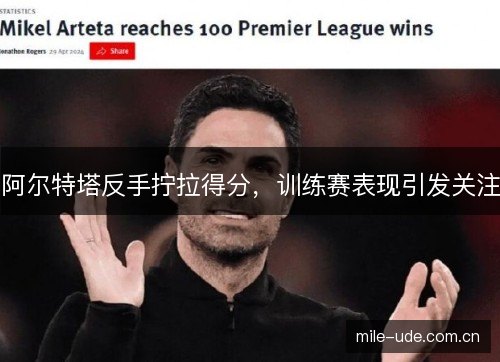 阿尔特塔反手拧拉得分,训练赛表现引发关注 阿尔特塔反手拧拉得分,训练赛表现引发关注